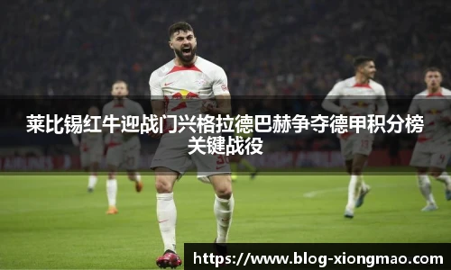 莱比锡红牛迎战门兴格拉德巴赫争夺德甲积分榜关键战役