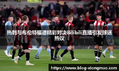 热刺与布伦特福德精彩对决Bilibili直播引发球迷热议