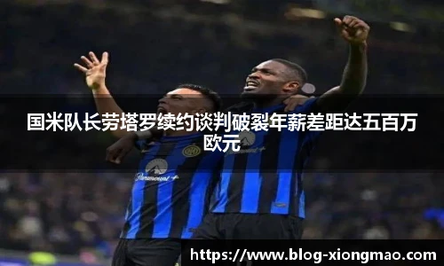 国米队长劳塔罗续约谈判破裂年薪差距达五百万欧元