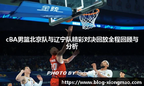 cBA男篮北京队与辽宁队精彩对决回放全程回顾与分析