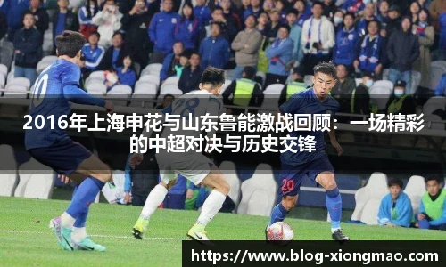 2016年上海申花与山东鲁能激战回顾：一场精彩的中超对决与历史交锋