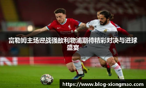 富勒姆主场迎战强敌利物浦期待精彩对决与进球盛宴