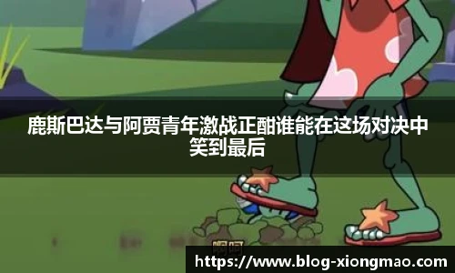 鹿斯巴达与阿贾青年激战正酣谁能在这场对决中笑到最后