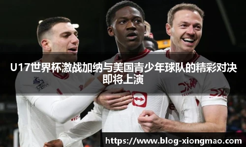 U17世界杯激战加纳与美国青少年球队的精彩对决即将上演