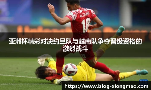 亚洲杯精彩对决约旦队与越南队争夺晋级资格的激烈战斗