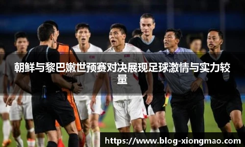 朝鲜与黎巴嫩世预赛对决展现足球激情与实力较量