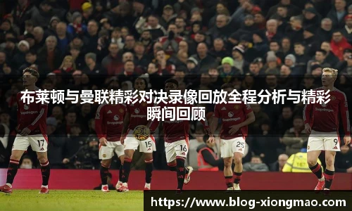 布莱顿与曼联精彩对决录像回放全程分析与精彩瞬间回顾