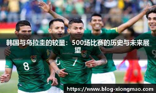 韩国与乌拉圭的较量：500场比赛的历史与未来展望