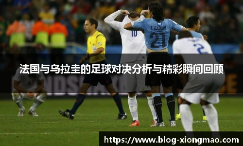 法国与乌拉圭的足球对决分析与精彩瞬间回顾