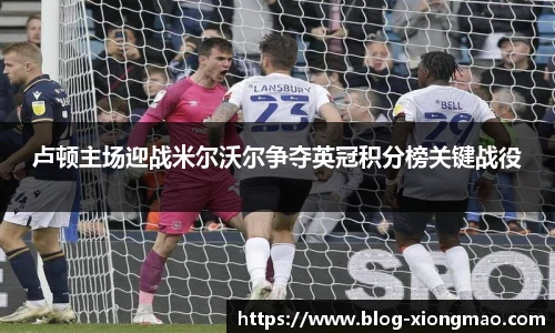 卢顿主场迎战米尔沃尔争夺英冠积分榜关键战役